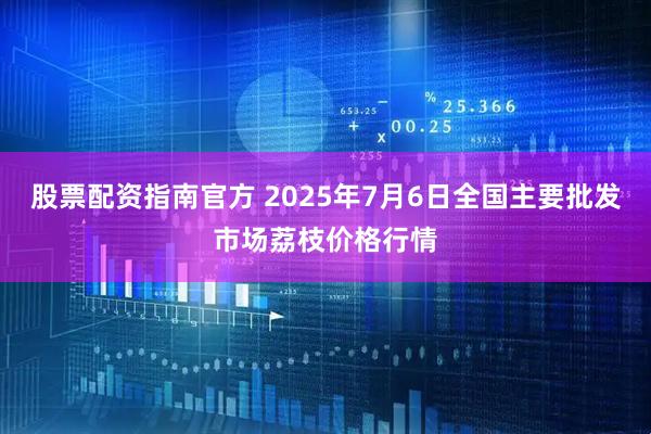 股票配资指南官方 2025年7月6日全国主要批发市场荔枝价格行情