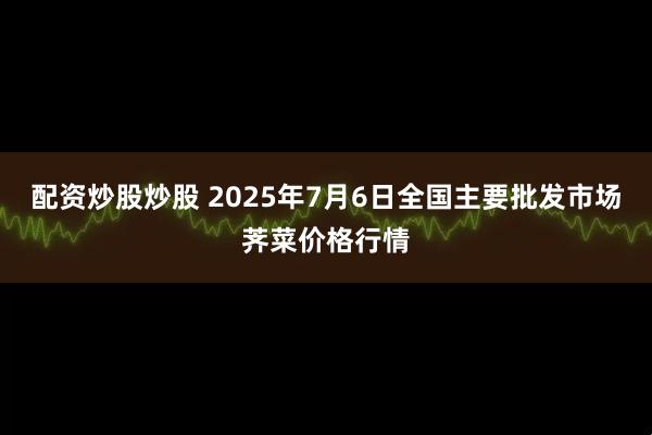 配资炒股炒股 2025年7月6日全国主要批发市场荠菜价格行情