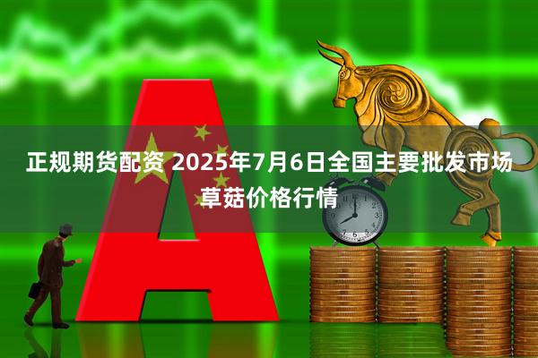 正规期货配资 2025年7月6日全国主要批发市场草菇价格行情
