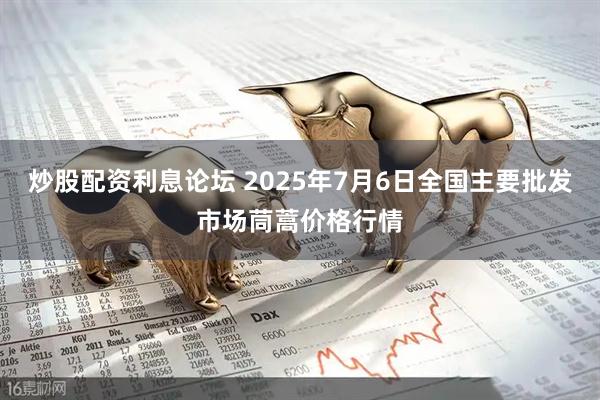 炒股配资利息论坛 2025年7月6日全国主要批发市场茼蒿价格行情