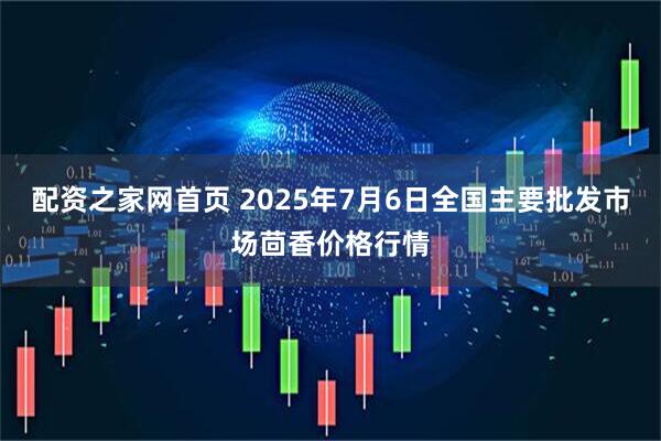 配资之家网首页 2025年7月6日全国主要批发市场茴香价格行情