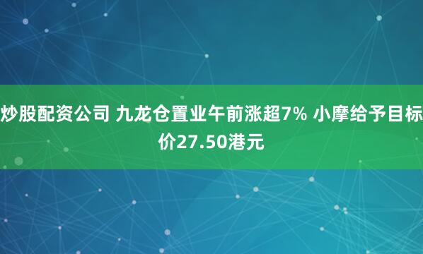 炒股配资公司 九龙仓置业午前涨超7% 小摩给予目标价27.50港元