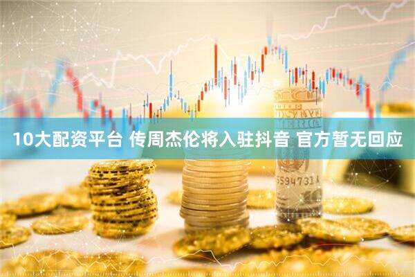 10大配资平台 传周杰伦将入驻抖音 官方暂无回应