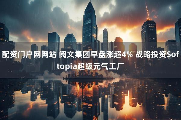 配资门户网网站 阅文集团早盘涨超4% 战略投资Softopia超级元气工厂