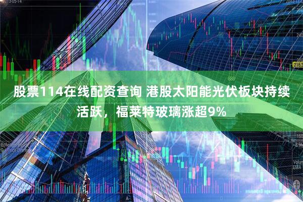 股票114在线配资查询 港股太阳能光伏板块持续活跃，福莱特玻璃涨超9%