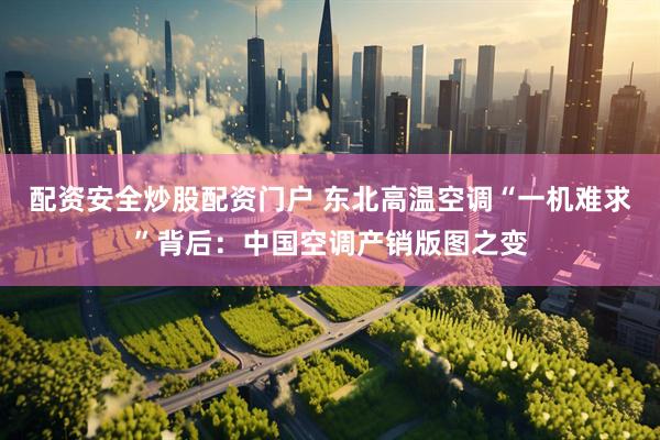 配资安全炒股配资门户 东北高温空调“一机难求”背后：中国空调产销版图之变