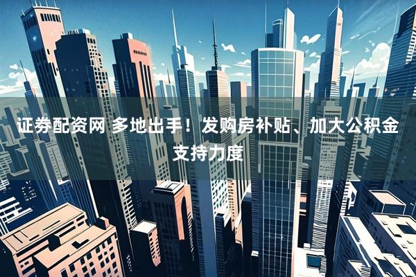 证劵配资网 多地出手！发购房补贴、加大公积金支持力度