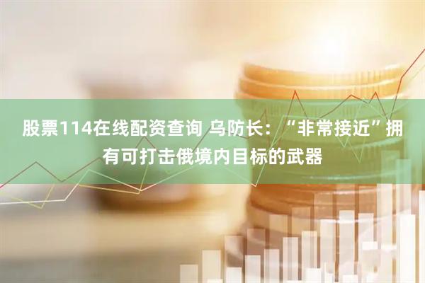 股票114在线配资查询 乌防长：“非常接近”拥有可打击俄境内目标的武器
