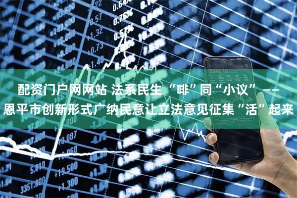 配资门户网网站 法系民生 “啡”同“小议” ——恩平市创新形式广纳民意让立法意见征集“活”起来