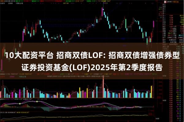 10大配资平台 招商双债LOF: 招商双债增强债券型证券投资基金(LOF)2025年第2季度报告