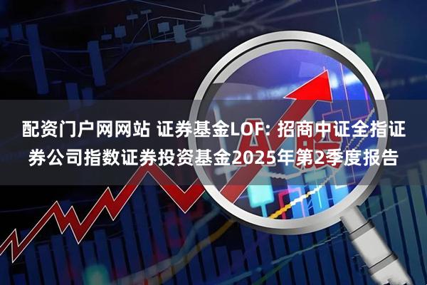 配资门户网网站 证券基金LOF: 招商中证全指证券公司指数证券投资基金2025年第2季度报告