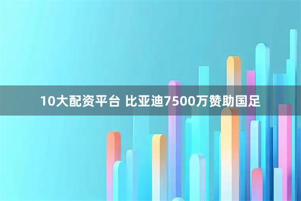 10大配资平台 比亚迪7500万赞助国足