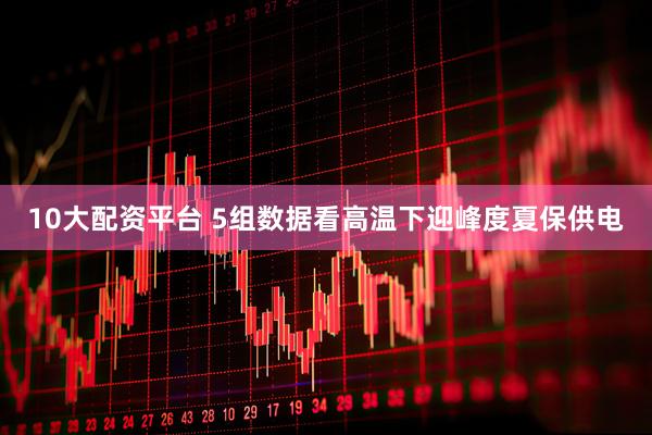 10大配资平台 5组数据看高温下迎峰度夏保供电