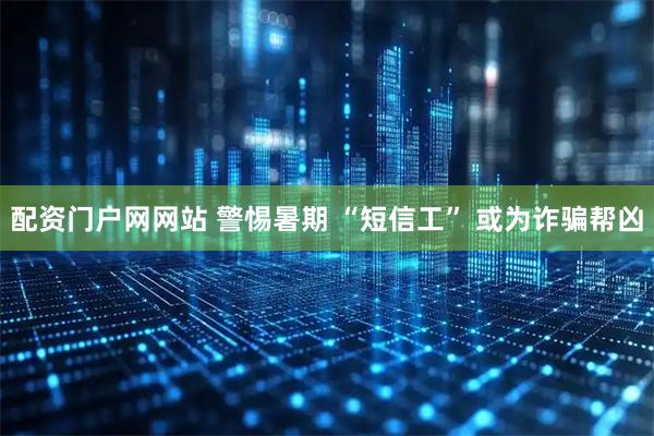 配资门户网网站 警惕暑期 “短信工” 或为诈骗帮凶