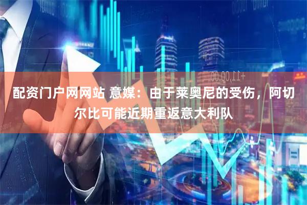 配资门户网网站 意媒：由于莱奥尼的受伤，阿切尔比可能近期重返意大利队