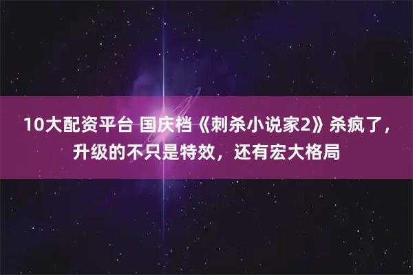 10大配资平台 国庆档《刺杀小说家2》杀疯了，升级的不只是特效，还有宏大格局