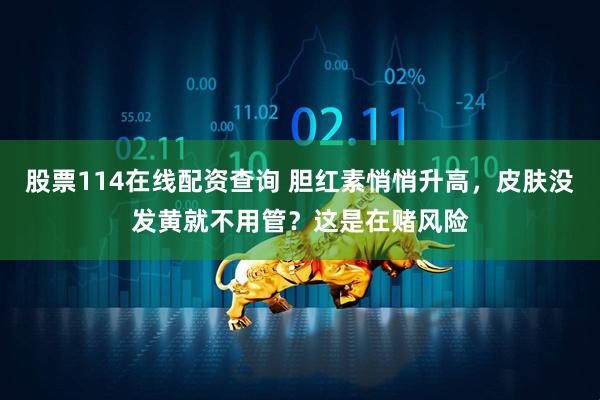 股票114在线配资查询 胆红素悄悄升高，皮肤没发黄就不用管？这是在赌风险