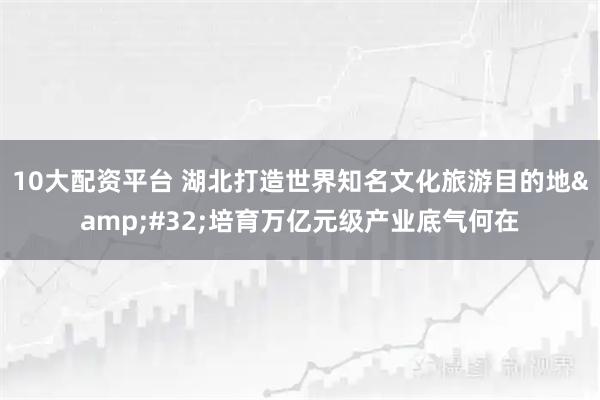 10大配资平台 湖北打造世界知名文化旅游目的地 培育万亿元级产业底气何在