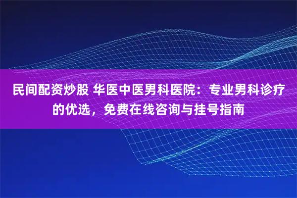 民间配资炒股 华医中医男科医院：专业男科诊疗的优选，免费在线咨询与挂号指南