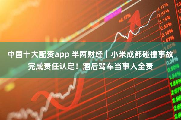 中国十大配资app 半两财经｜小米成都碰撞事故完成责任认定！酒后驾车当事人全责