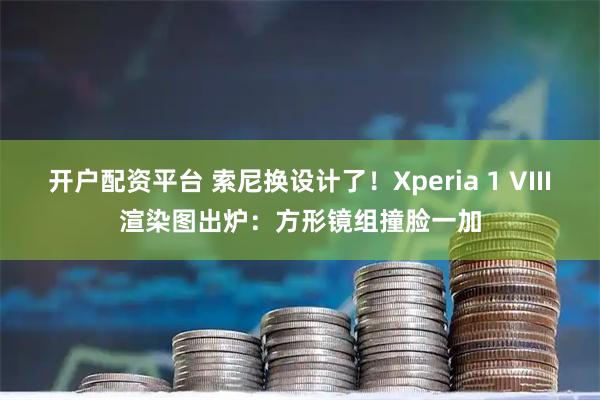 开户配资平台 索尼换设计了！Xperia 1 VIII渲染图出炉：方形镜组撞脸一加