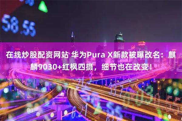 在线炒股配资网站 华为Pura X新款被曝改名：麒麟9030+红枫四摄，细节也在改变！