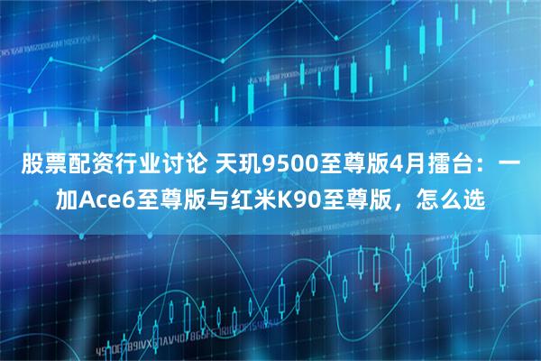 股票配资行业讨论 天玑9500至尊版4月擂台：一加Ace6至尊版与红米K90至尊版，怎么选