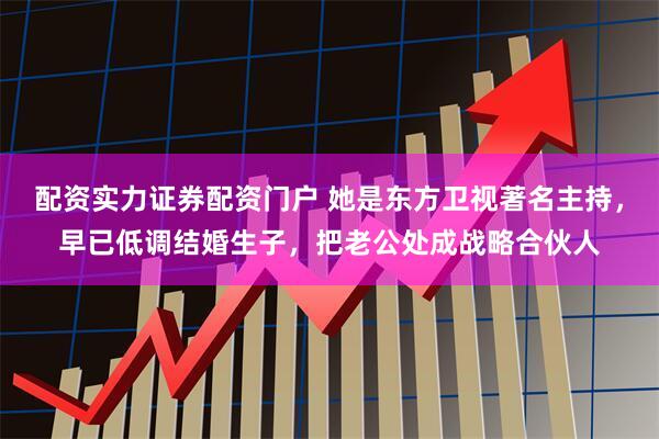 配资实力证券配资门户 她是东方卫视著名主持，早已低调结婚生子，把老公处成战略合伙人