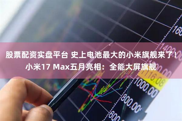 股票配资实盘平台 史上电池最大的小米旗舰来了！小米17 Max五月亮相：全能大屏旗舰