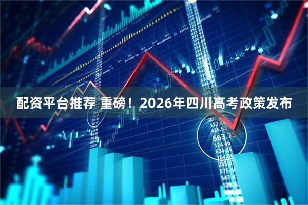 配资平台推荐 重磅！2026年四川高考政策发布