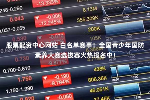 股票配资中心网站 白名单赛事！全国青少年国防素养大赛选拔赛火热报名中！