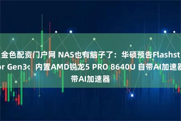 金色配资门户网 NAS也有脑子了：华硕预告Flashstor Gen3：内置AMD锐龙5 PRO 8640U 自带AI加速器