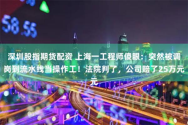 深圳股指期货配资 上海一工程师傻眼：突然被调岗到流水线当操作工！法院判了，公司赔了25万元