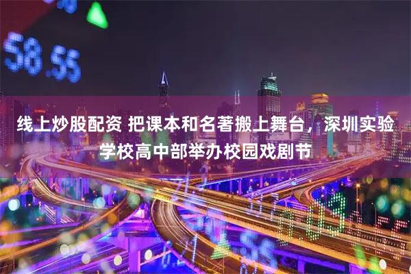 线上炒股配资 把课本和名著搬上舞台，深圳实验学校高中部举办校园戏剧节