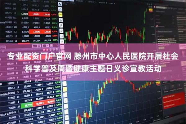 专业配资门户官网 滕州市中心人民医院开展社会科学普及周暨健康主题日义诊宣教活动