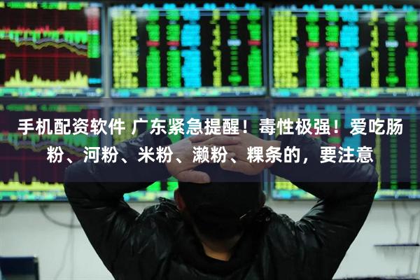 手机配资软件 广东紧急提醒！毒性极强！爱吃肠粉、河粉、米粉、濑粉、粿条的，要注意