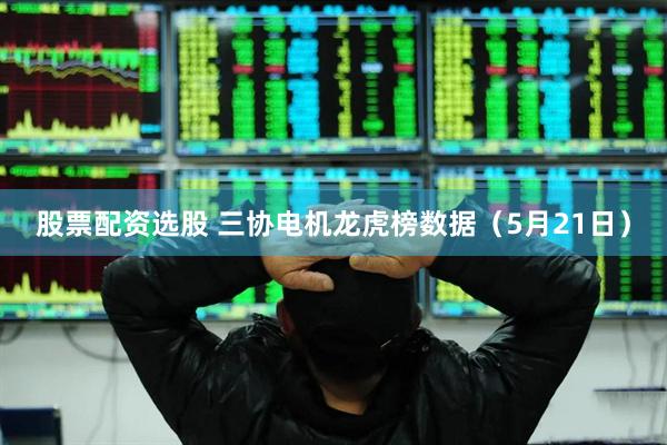 股票配资选股 三协电机龙虎榜数据（5月21日）