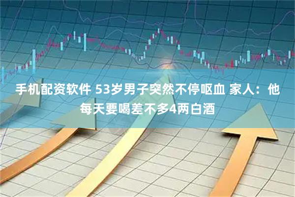手机配资软件 53岁男子突然不停呕血 家人：他每天要喝差不多4两白酒