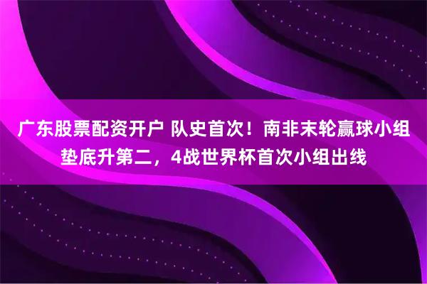 广东股票配资开户 队史首次！南非末轮赢球小组垫底升第二，4战世界杯首次小组出线