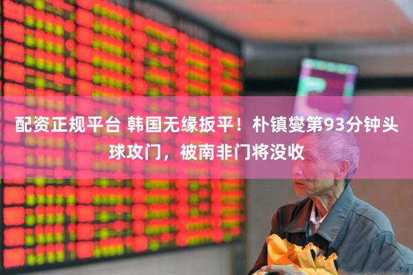 配资正规平台 韩国无缘扳平！朴镇燮第93分钟头球攻门，被南非门将没收