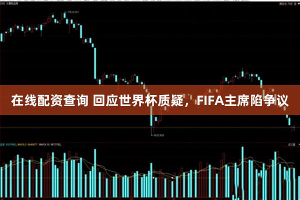 在线配资查询 回应世界杯质疑，FIFA主席陷争议