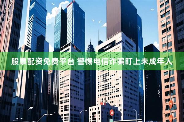股票配资免费平台 警惕电信诈骗盯上未成年人