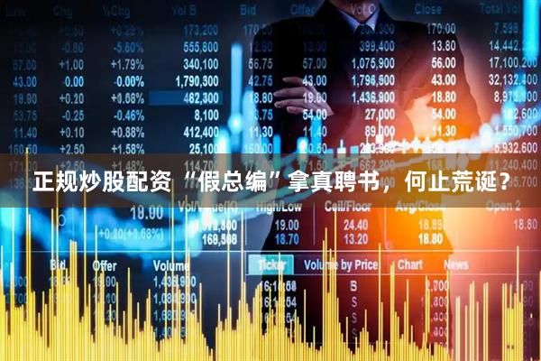 正规炒股配资 “假总编”拿真聘书，何止荒诞？